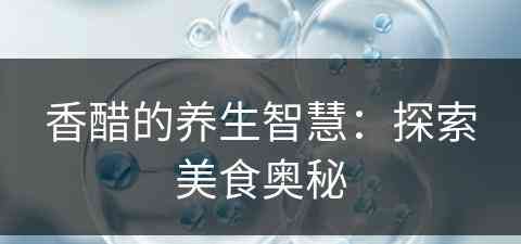 香醋的养生智慧:探索美食奥秘 香醋的养生智慧:探索美食奥秘
